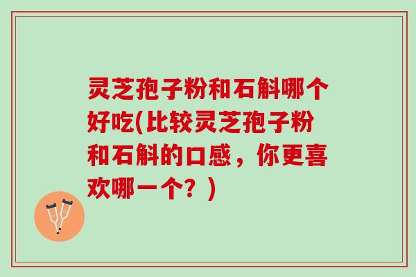 灵芝孢子粉和石斛哪个好吃(比较灵芝孢子粉和石斛的口感，你更喜欢哪一个？)