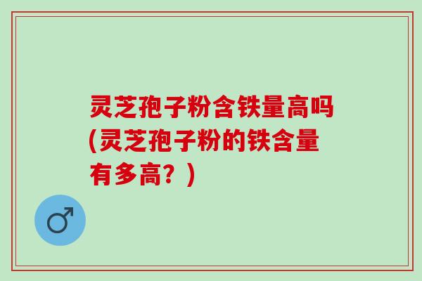 灵芝孢子粉含铁量高吗(灵芝孢子粉的铁含量有多高？)