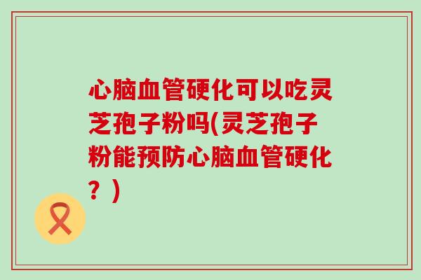 心脑血管硬化可以吃灵芝孢子粉吗(灵芝孢子粉能预防心脑血管硬化？)