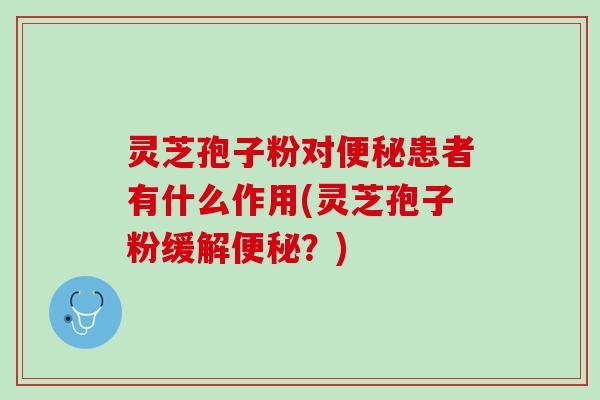 灵芝孢子粉对便秘患者有什么作用(灵芝孢子粉缓解便秘？)
