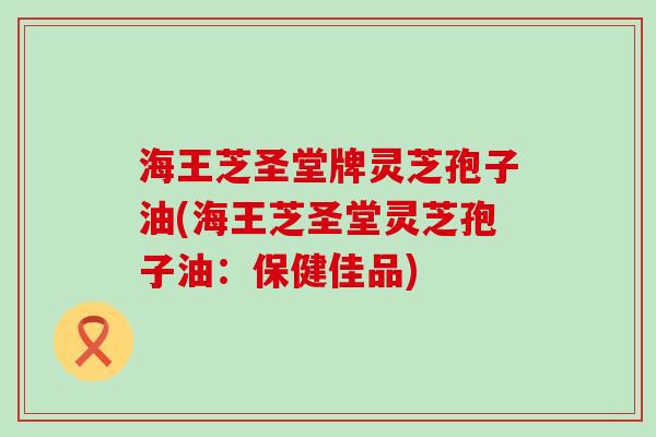 海王芝圣堂牌灵芝孢子油(海王芝圣堂灵芝孢子油：保健佳品)