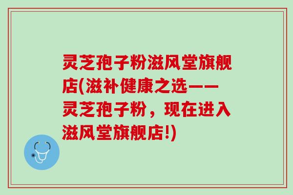 灵芝孢子粉滋风堂旗舰店(滋补健康之选——灵芝孢子粉，现在进入滋风堂旗舰店!)