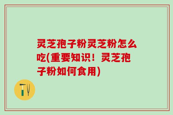 灵芝孢子粉灵芝粉怎么吃(重要知识！灵芝孢子粉如何食用)