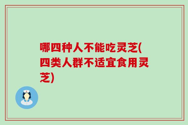 哪四种人不能吃灵芝(四类人群不适宜食用灵芝)