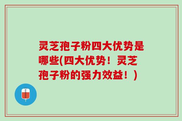 灵芝孢子粉四大优势是哪些(四大优势！灵芝孢子粉的强力效益！)