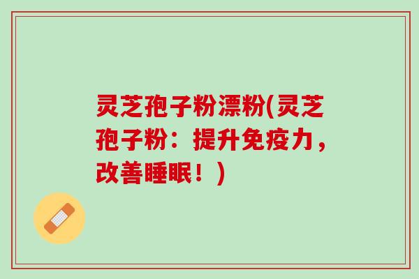 灵芝孢子粉漂粉(灵芝孢子粉：提升免疫力，改善睡眠！)