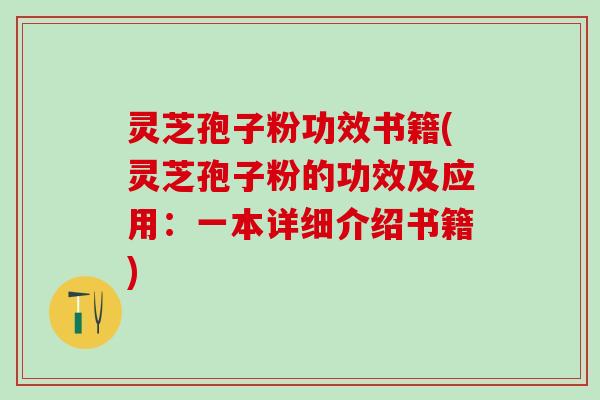 灵芝孢子粉功效书籍(灵芝孢子粉的功效及应用：一本详细介绍书籍)