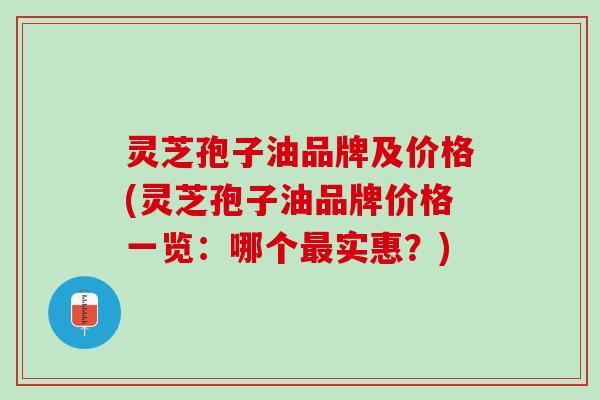 灵芝孢子油品牌及价格(灵芝孢子油品牌价格一览：哪个最实惠？)