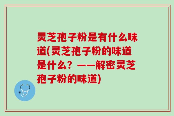 灵芝孢子粉是有什么味道(灵芝孢子粉的味道是什么？——解密灵芝孢子粉的味道)