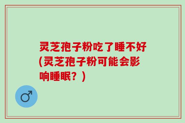 灵芝孢子粉吃了睡不好(灵芝孢子粉可能会影响睡眠？)