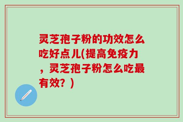 灵芝孢子粉的功效怎么吃好点儿(提高免疫力，灵芝孢子粉怎么吃最有效？)