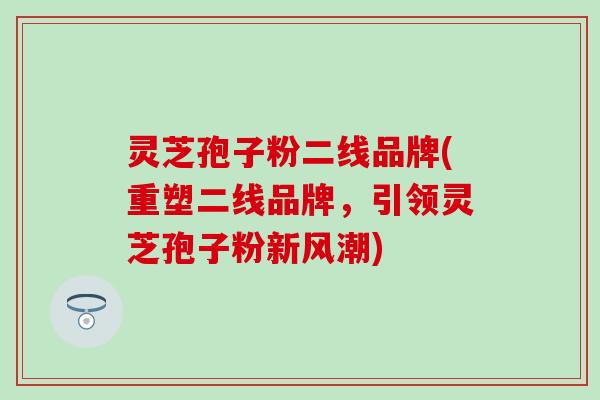 灵芝孢子粉二线品牌(重塑二线品牌，引领灵芝孢子粉新风潮)