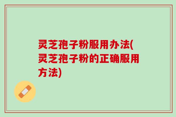 灵芝孢子粉服用办法(灵芝孢子粉的正确服用方法)