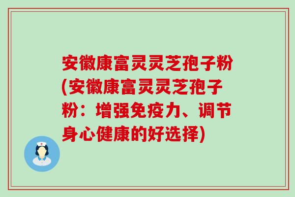 安徽康富灵灵芝孢子粉(安徽康富灵灵芝孢子粉：增强免疫力、调节身心健康的好选择)