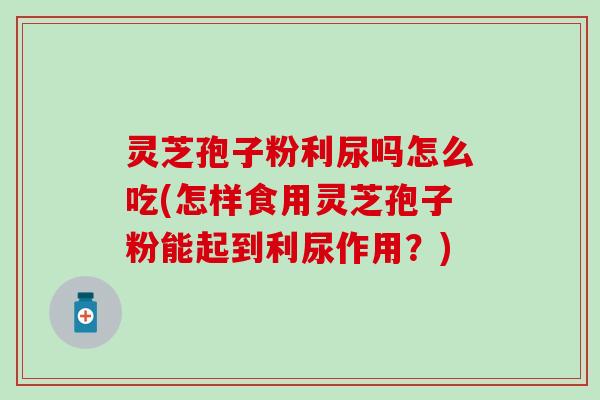 灵芝孢子粉利尿吗怎么吃(怎样食用灵芝孢子粉能起到利尿作用？)