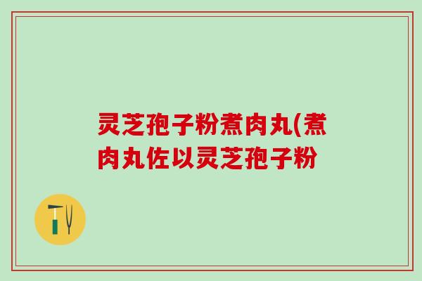 灵芝孢子粉煮肉丸(煮肉丸佐以灵芝孢子粉 灵芝孢子粉煮肉丸(煮肉丸佐以灵芝孢子粉