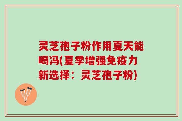 灵芝孢子粉作用夏天能喝冯(夏季增强免疫力新选择：灵芝孢子粉)