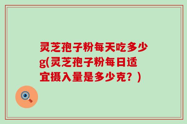 灵芝孢子粉每天吃多少g(灵芝孢子粉每日适宜摄入量是多少克？)