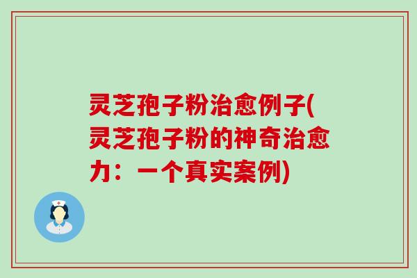 灵芝孢子粉治愈例子(灵芝孢子粉的神奇治愈力：一个真实案例)