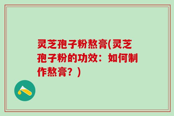 灵芝孢子粉熬膏(灵芝孢子粉的功效：如何制作熬膏？)