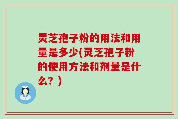 灵芝孢子粉的用法和用量是多少(灵芝孢子粉的使用方法和剂量是什么？)