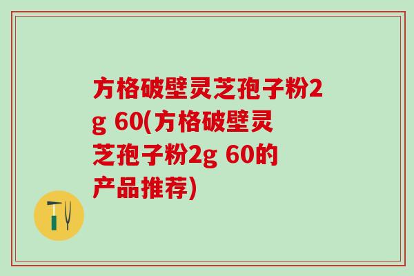 方格破壁灵芝孢子粉2g 60(方格破壁灵芝孢子粉2g 60的产品推荐)