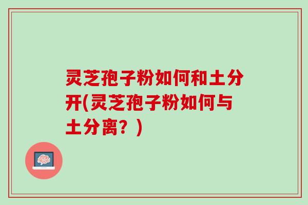 灵芝孢子粉如何和土分开(灵芝孢子粉如何与土分离？)