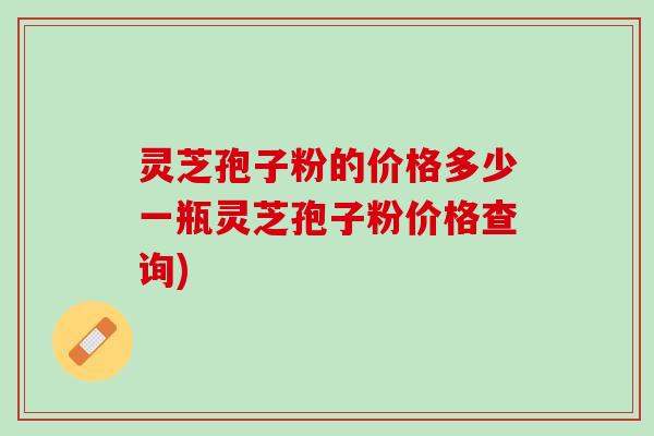 灵芝孢子粉的价格多少一瓶灵芝孢子粉价格查询)