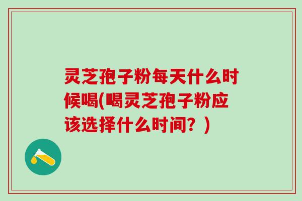 灵芝孢子粉每天什么时候喝(喝灵芝孢子粉应该选择什么时间？)