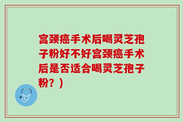 宫颈癌手术后喝灵芝孢子粉好不好宫颈癌手术后是否适合喝灵芝孢子粉？)