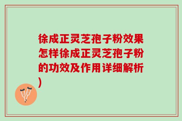 徐成正灵芝孢子粉效果怎样徐成正灵芝孢子粉的功效及作用详细解析)