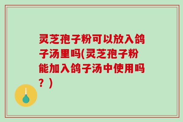 灵芝孢子粉可以放入鸽子汤里吗(灵芝孢子粉能加入鸽子汤中使用吗？)