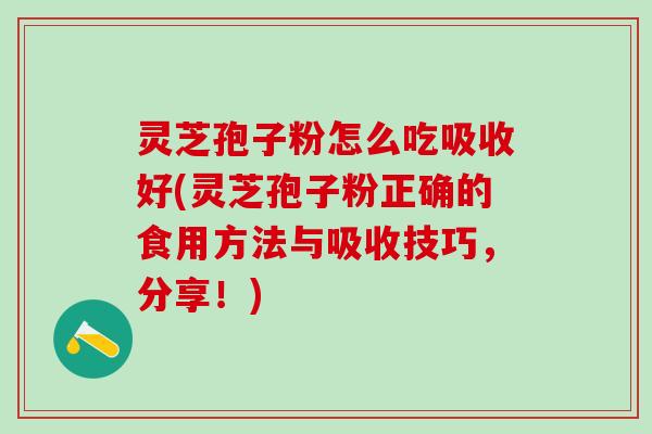 灵芝孢子粉怎么吃吸收好(灵芝孢子粉正确的食用方法与吸收技巧，分享！)