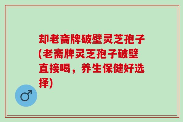 却老斋牌破壁灵芝孢子(老斋牌灵芝孢子破壁直接喝，养生保健好选择)