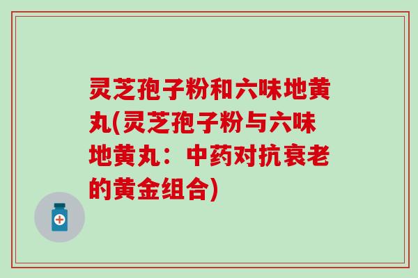 灵芝孢子粉和六味地黄丸(灵芝孢子粉与六味地黄丸：中药对抗衰老的黄金组合)