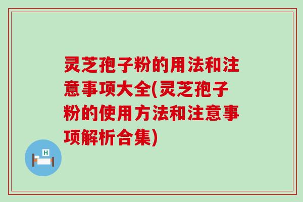 灵芝孢子粉的用法和注意事项大全(灵芝孢子粉的使用方法和注意事项解析合集)