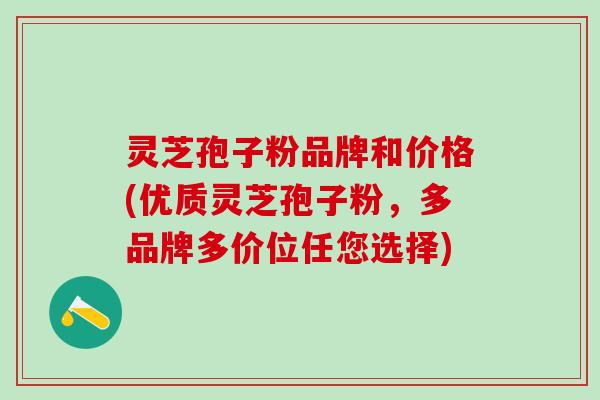 灵芝孢子粉品牌和价格(优质灵芝孢子粉，多品牌多价位任您选择)