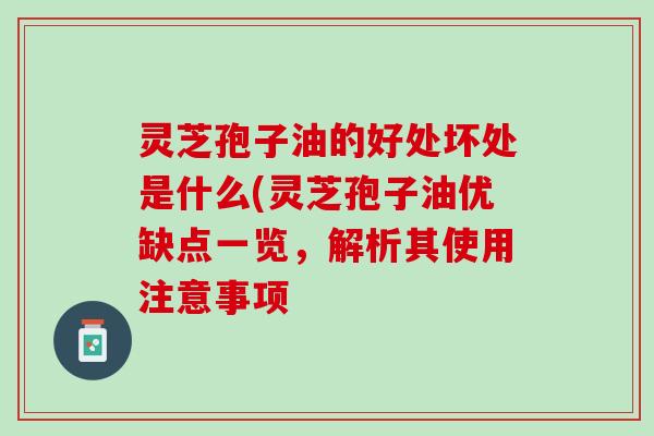 灵芝孢子油的好处坏处是什么(灵芝孢子油优缺点一览，解析其使用注意事项