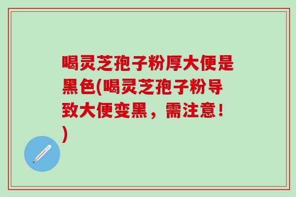 喝灵芝孢子粉厚大便是黑色(喝灵芝孢子粉导致大便变黑，需注意！)