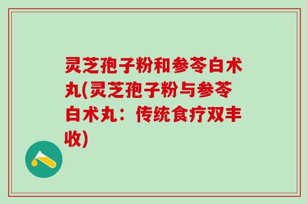 灵芝孢子粉和参苓白术丸(灵芝孢子粉与参苓白术丸：传统食疗双丰收)