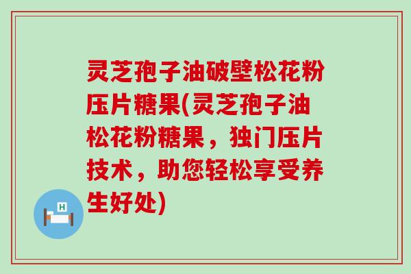 灵芝孢子油破壁松花粉压片糖果(灵芝孢子油松花粉糖果，独门压片技术，助您轻松享受养生好处)