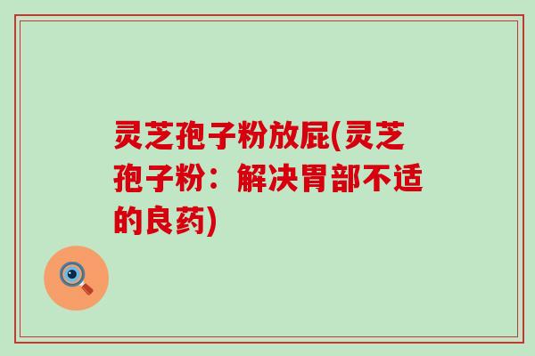灵芝孢子粉放屁(灵芝孢子粉：解决胃部不适的良药)