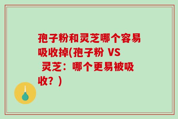 孢子粉和灵芝哪个容易吸收掉(孢子粉 VS 灵芝：哪个更易被吸收？)