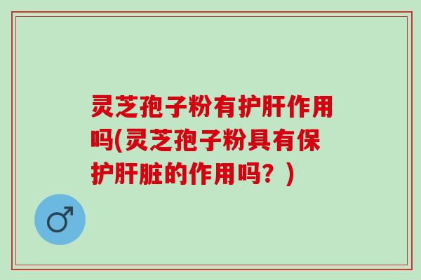 灵芝孢子粉有护肝作用吗(灵芝孢子粉具有保护肝脏的作用吗？)