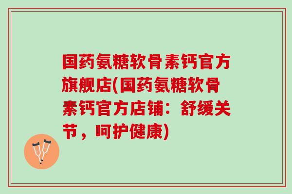 国药氨糖软骨素钙官方旗舰店(国药氨糖软骨素钙官方店铺：舒缓关节，呵护健康)