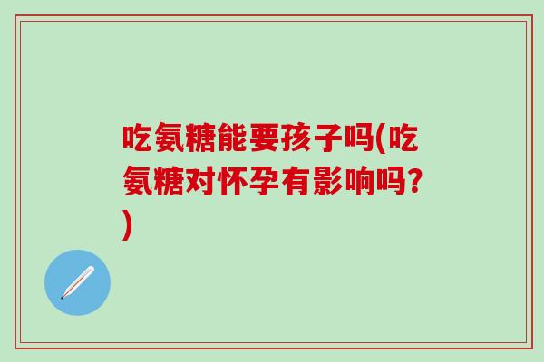 吃氨糖能要孩子吗(吃氨糖对怀孕有影响吗？)