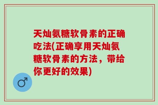 天灿氨糖软骨素的正确吃法(正确享用天灿氨糖软骨素的方法，带给你更好的效果)
