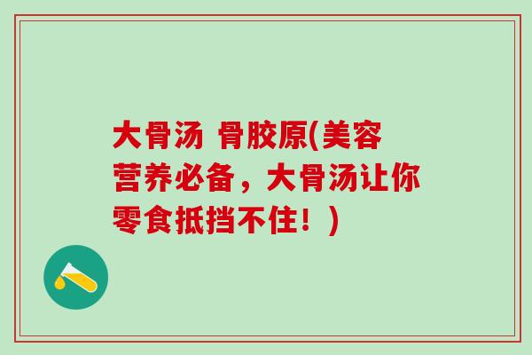 大骨汤 骨胶原(美容营养必备，大骨汤让你零食抵挡不住！)