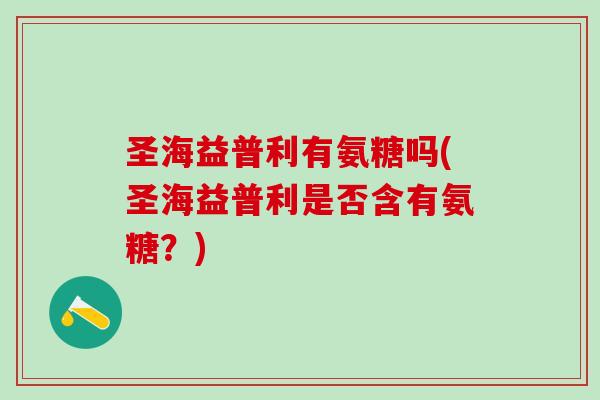 圣海益普利有氨糖吗(圣海益普利是否含有氨糖？)