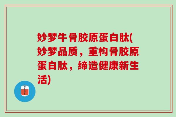 妙梦牛骨胶原蛋白肽(妙梦品质，重构骨胶原蛋白肽，缔造健康新生活)